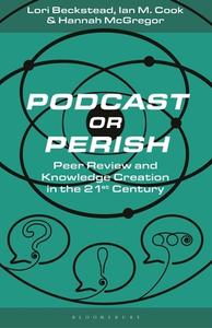Podcast or Perish: Peer Review and Knowledge Creation in the 21st Century di Hannah McGregor, Ian M. Cook edito da BLOOMSBURY ACADEMIC