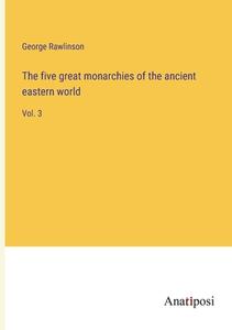 The five great monarchies of the ancient eastern world di George Rawlinson edito da Anatiposi Verlag