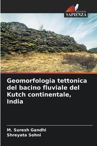 Geomorfologia tettonica del bacino fluviale del Kutch continentale, India di M. Suresh Gandhi, Shreyata Sohni edito da Edizioni Sapienza