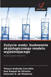 Zu¿ycie wody: budowanie aksjologicznego modelu wyja¿niaj¿cego di Thayro Andrade Carvalho, Ana Raquel de Oliveira, Emerson D. de Medeiros edito da Wydawnictwo Nasza Wiedza