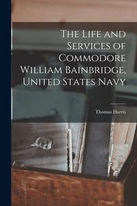 The Life and Services of Commodore William Bainbridge, United States Navy di Thomas Harris edito da LEGARE STREET PR