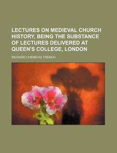 Lectures On Medieval Church History, Being The Substance Of Lectures Delivered At Queen's College, London di Richard Chenevix Trench edito da General Books Llc