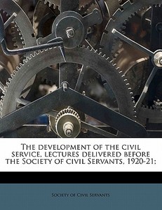 The Development Of The Civil Service, Lectures Delivered Before The Society Of Civil Servants, 1920-21; edito da Nabu Press