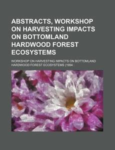 Abstracts, Workshop On Harvesting Impacts On Bottomland Hardwood Forest Ecosystems di Workshop on Harvesting Impacts on, Philippe Andre Grandidier edito da General Books Llc
