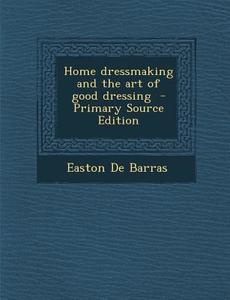 Home Dressmaking and the Art of Good Dressing di Easton De Barras edito da Nabu Press