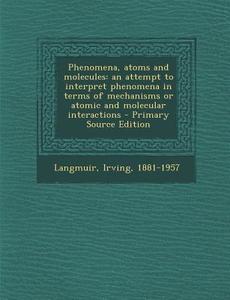 Phenomena, Atoms and Molecules: An Attempt to Interpret Phenomena in Terms of Mechanisms or Atomic and Molecular Interactions di Irving Langmuir edito da Nabu Press