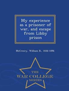 My Experience As A Prisoner Of War, And Escape From Libby Prison - War College Series di William B McCreery edito da War College Series