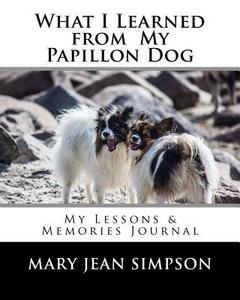 What I Learned from My Papillon Dog: My Lessons & Memories Journal di Mary Jean Simpson edito da Createspace Independent Publishing Platform