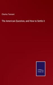 The American Question, and How to Settle it di Charles Tennant edito da Salzwasser-Verlag