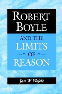 Robert Boyle and the Limits of Reason di Jan W. Wojcik edito da Cambridge University Press