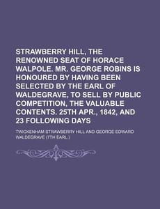 Strawberry Hill, the Renowned Seat of Horace Walpole. Mr. George Robins Is Honoured by Having Been Selected by the Earl of Waldegrave, to Sell by Publ di Twickenham Strawberry Hill edito da Rarebooksclub.com