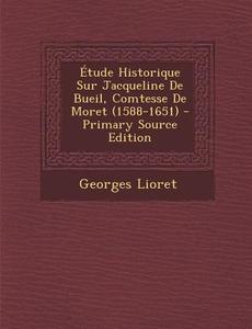 Etude Historique Sur Jacqueline de Bueil, Comtesse de Moret (1588-1651) di Georges Lioret edito da Nabu Press