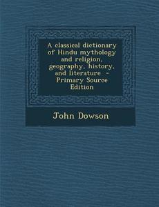 A Classical Dictionary of Hindu Mythology and Religion, Geography, History, and Literature - Primary Source Edition di John Dowson edito da Nabu Press
