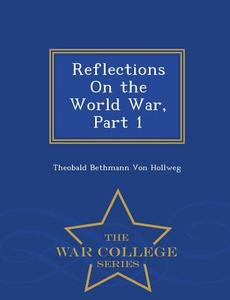 Reflections on the World War, Part 1 - War College Series di Theobald Bethmann von Hollweg edito da War College Series