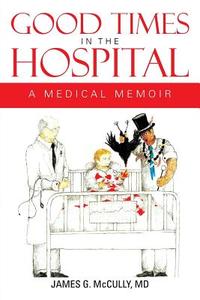 Good Times In The Hospital di James G McCully MD edito da Xlibris