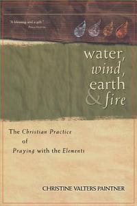 Water, Wind, Earth & Fire: The Christian Practice of Praying with the Elements di Christine Valters Paintner edito da SORIN BOOKS