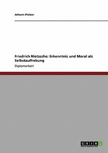 Friedrich Nietzsche: Erkenntnis und Moral als Selbstaufhebung di Johann Platzer edito da GRIN Publishing