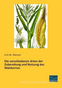 Die verschiedenen Arten der Zubereitung und Nutzung des Maiskornes di G. H. W. Werner edito da Fachbuchverlag Dresden