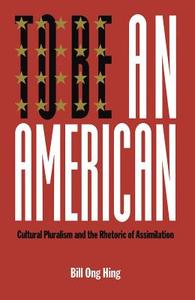 To Be an American: Cultural Pluralism and the Rhetoric of Assimilation di Bill Ong Hing edito da NEW YORK UNIV PR