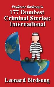 Professor Birdsong's 177 Dumbest Criminal Stories - International di Leonard Birdsong edito da Winghurst Publications