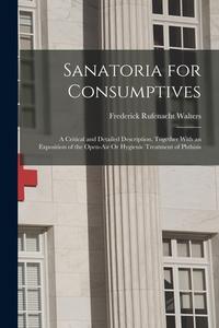 Sanatoria for Consumptives: A Critical and Detailed Description, Together With an Exposition of the Open-Air Or Hygienic Treatment of Phthisis di Frederick Rufenacht Walters edito da LEGARE STREET PR