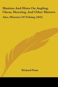 Maxims And Hints On Angling, Chess, Shooting, And Other Matters di Richard Penn edito da Kessinger Publishing Co