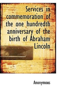 Services In Commemoration Of The One Hundredth Anniversary Of The Birth Of Abraham Lincoln di Anonymous edito da Bibliolife