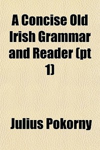 A Concise Old Irish Grammar And Reader (pt 1) di Julius Pokorny edito da General Books Llc
