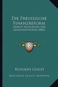 Die Preussische Finanzreform: Durch Regulirung Der Gemeindesteuern (1881) di Rudolf Von Gneist edito da Kessinger Publishing