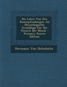 Die Lehre Von Den Tonempfindungen ALS Physiologische Grundlage Fur Die Theorie Der Musik di Hermann Von Helmholtz edito da Nabu Press
