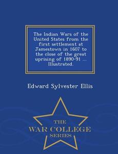 The Indian Wars Of The United States From The First Settlement At Jamestown In 1607 To The Close Of The Great Uprising Of 1890-91 ... Illustrated. - W di Edward Sylvester Ellis edito da War College Series