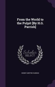 From The World To The Pulpit [by H.g. Parrish] di Henry Griffin Parrish edito da Palala Press