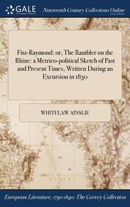 Fitz-raymond: Or, The Rambler On The Rhine: A Metrico-political Sketch Of Past And Present Times, Written During An Excursion In 1830 di Whitelaw Ainslie edito da Gale Ncco, Print Editions