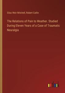 The Relations of Pain to Weather. Studied During Eleven Years of a Case of Traumatic Neuralgia di Silas Weir Mitchell, Robert Catlin edito da Outlook Verlag