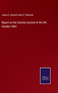 Report on the Calcutta Cyclone of the 5th October 1864 di James E. Gastrell, Henry F. Blanford edito da Salzwasser-Verlag