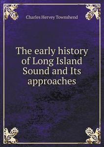 The Early History Of Long Island Sound And Its Approaches di Charles Hervey Townshend edito da Book On Demand Ltd.
