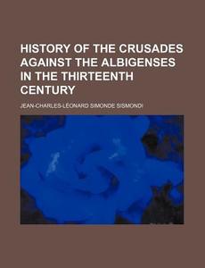 History Of The Crusades Against The Albigenses In The Thirteenth Century di Jean Charles Leonard De Simonde, Jean-Charles-Leonard Sismondi edito da General Books Llc