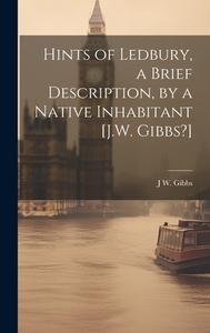 Hints of Ledbury, a Brief Description, by a Native Inhabitant [J.W. Gibbs?] di J. W. Gibbs edito da LEGARE STREET PR