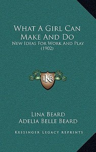 What a Girl Can Make and Do: New Ideas for Work and Play (1902) di Lina Beard, Adelia Belle Beard edito da Kessinger Publishing