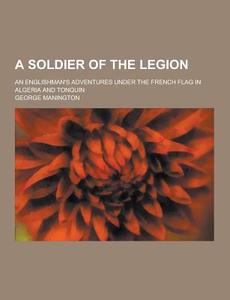 A Soldier Of The Legion; An Englishman\'s Adventures Under The French Flag In Algeria And Tonquin di George Manington edito da Theclassics.us