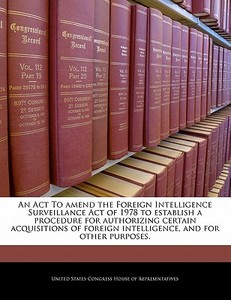 An Act To Amend The Foreign Intelligence Surveillance Act Of 1978 To Establish A Procedure For Authorizing Certain Acquisitions Of Foreign Intelligenc edito da Bibliogov