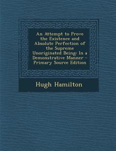 Attempt to Prove the Existence and Absolute Perfection of the Supreme Unoriginated Being: In a Demonstrative Manner di Hugh Hamilton edito da Nabu Press