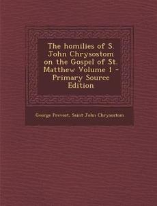 Homilies of S. John Chrysostom on the Gospel of St. Matthew Volume 1 di George Prevost, Saint John Chrysostom edito da Nabu Press