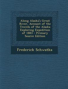 Along Alaska's Great River, Account of the Travels of the Alaska Exploring Expedition of 1883 di Frederick Schwatka edito da Nabu Press