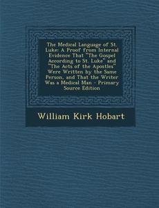 The Medical Language of St. Luke: A Proof from Internal Evidence That the Gospel According to St. Luke and the Acts of the Apostles Were Written by th di William Kirk Hobart edito da Nabu Press