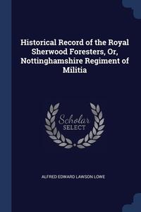 Historical Record Of The Royal Sherwood Foresters, Or, Nottinghamshire Regiment Of Militia di Alfred Edward Lawson Lowe edito da Sagwan Press