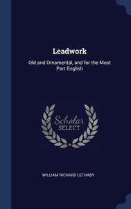 Leadwork: Old And Ornamental, And For The Most Part English di William Richard Lethaby edito da Sagwan Press