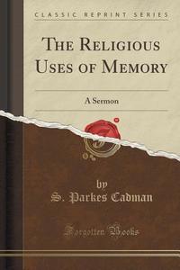 The Religious Uses Of Memory di S Parkes Cadman edito da Forgotten Books