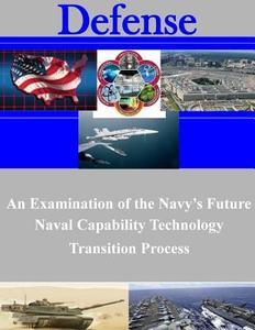 An Examination of the Navy's Future Naval Capability Technology Transition Process di Naval Postgraduate School edito da Createspace