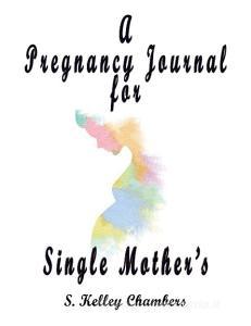 A Pregnancy Journal for Single Mother's di S. Kelley Chambers edito da TotalRecall Publications